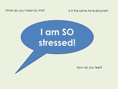 I am SO stressed! What do you mean by this? How do you feel? Is it the same for everyone?