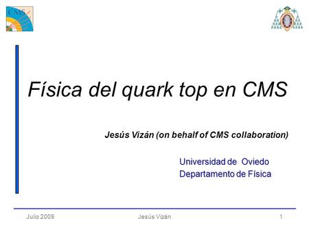 Julio 2009Jesús Vizán1 Jesús Vizán (on behalf of CMS collaboration) Física del quark top en CMS Universidad de Oviedo Departamento de Física.