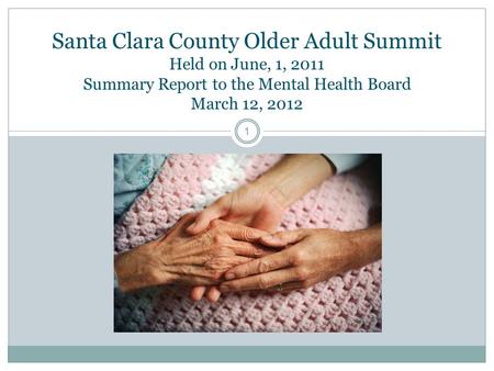 Santa Clara County Older Adult Summit Held on June, 1, 2011 Summary Report to the Mental Health Board March 12, 2012 1.