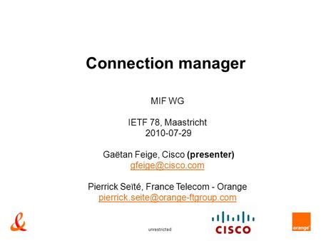 Unrestricted Connection manager MIF WG IETF 78, Maastricht 2010-07-29 Gaëtan Feige, Cisco (presenter) Pierrick Seïté, France Telecom -