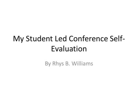 My Student Led Conference Self- Evaluation By Rhys B. Williams.