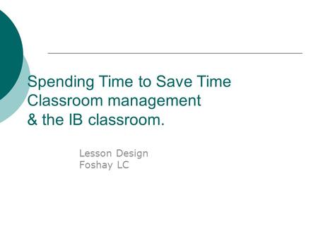 Spending Time to Save Time Classroom management & the IB classroom. Lesson Design Foshay LC.