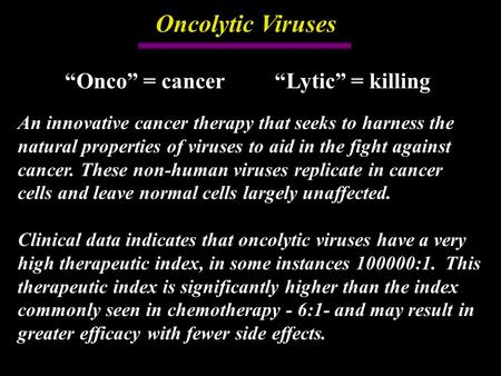 Oncolytic Viruses “Onco” = cancer “Lytic” = killing An innovative cancer therapy that seeks to harness the natural properties of viruses to aid in the.