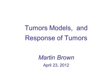 Tumors Models, and Response of Tumors Martin Brown April 23, 2012