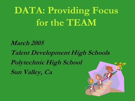DATA: Providing Focus for the TEAM March 2005 Talent Development High Schools Polytechnic High School Sun Valley, Ca Data.