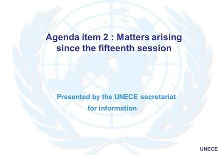 UNECE Agenda item 2 : Matters arising since the fifteenth session Presented by the UNECE secretariat for information.
