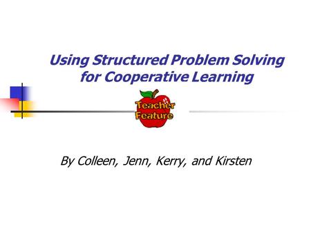 Using Structured Problem Solving for Cooperative Learning By Colleen, Jenn, Kerry, and Kirsten.