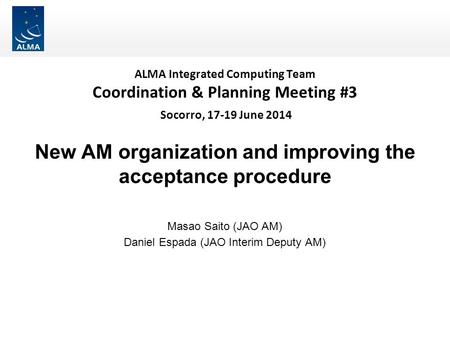 ALMA Integrated Computing Team Coordination & Planning Meeting #3 Socorro, 17-19 June 2014 New AM organization and improving the acceptance procedure Masao.