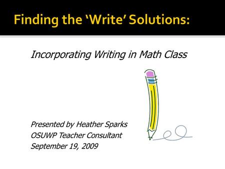 Incorporating Writing in Math Class Presented by Heather Sparks OSUWP Teacher Consultant September 19, 2009.
