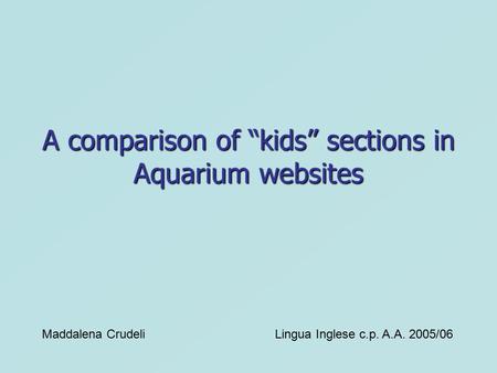 A comparison of “kids” sections in Aquarium websites Maddalena CrudeliLingua Inglese c.p. A.A. 2005/06.