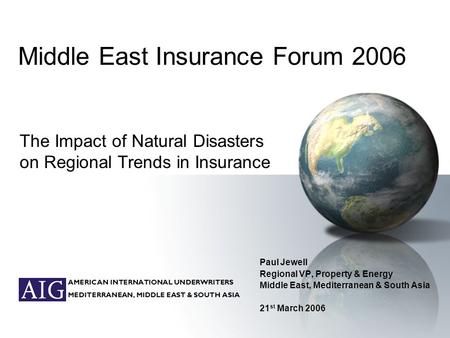 AMERICAN INTERNATIONAL UNDERWRITERS MEDITERRANEAN, MIDDLE EAST & SOUTH ASIA Middle East Insurance Forum 2006 Paul Jewell Regional VP, Property & Energy.