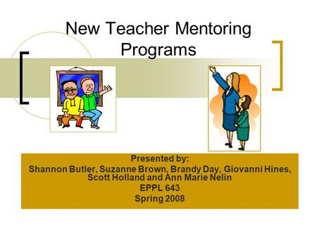 New Teacher Mentoring Programs Presented by: Shannon Butler, Suzanne Brown, Brandy Day, Giovanni Hines, Scott Holland and Ann Marie Nelin EPPL 643 Spring.