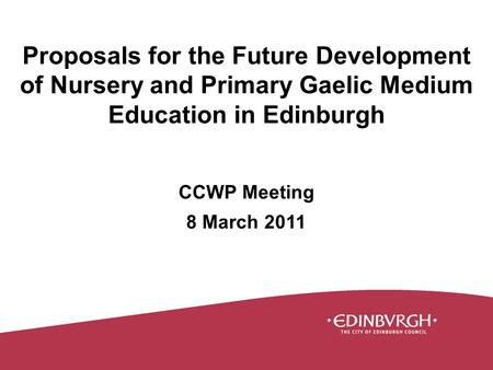 Proposals for the Future Development of Nursery and Primary Gaelic Medium Education in Edinburgh CCWP Meeting 8 March 2011.