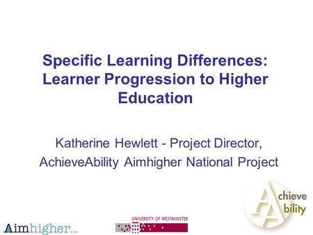 Specific Learning Differences: Learner Progression to Higher Education Katherine Hewlett - Project Director, AchieveAbility Aimhigher National Project.