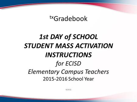 Tx Gradebook 1st DAY of SCHOOL STUDENT MASS ACTIVATION INSTRUCTIONS for ECISD Elementary Campus Teachers 2015-2016 School Year 8/10/12.