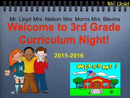 Welcome to 3rd Grade Curriculum Night! 2015-2016 2015-2016 Mr. Lloyd Mrs. Nelson Mrs. Morris Mrs. Blevins Mr. Lloyd.
