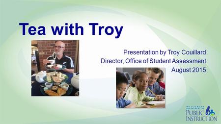 Tea with Troy Presentation by Troy Couillard Director, Office of Student Assessment August 2015.