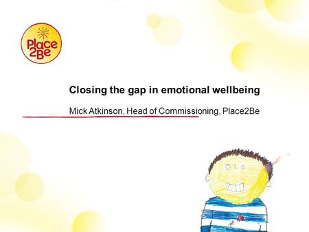 Closing the gap in emotional wellbeing Mick Atkinson, Head of Commissioning, Place2Be.