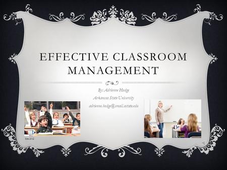 EFFECTIVE CLASSROOM MANAGEMENT By: Adrienne Hodge Arkansas State University Site 2012.