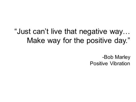 “Just can’t live that negative way… Make way for the positive day.” -Bob Marley Positive Vibration.