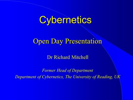 Open Day Presentation Dr Richard Mitchell Former Head of Department Department of Cybernetics, The University of Reading, UK Cybernetics.