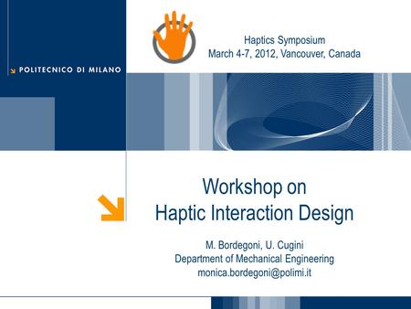 Workshop on Haptic Interaction Design M. Bordegoni, U. Cugini Department of Mechanical Engineering Haptics Symposium March 4-7,