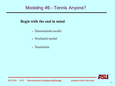 ECE194 S’02 Introduction to Engineering Design Arizona State University 1 Modeling #6 - Tennis Anyone? Begin with the end in mind  Deterministic model.