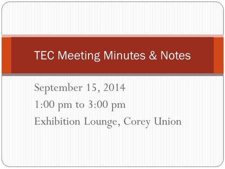 September 15, 2014 1:00 pm to 3:00 pm Exhibition Lounge, Corey Union TEC Meeting Minutes & Notes.