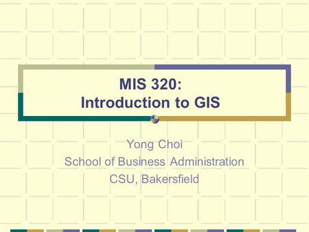 MIS 320: Introduction to GIS Yong Choi School of Business Administration CSU, Bakersfield.