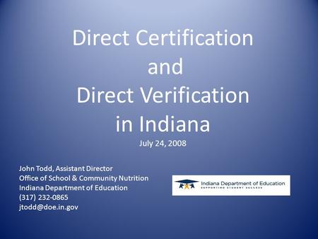 Direct Certification and Direct Verification in Indiana July 24, 2008 John Todd, Assistant Director Office of School & Community Nutrition Indiana Department.