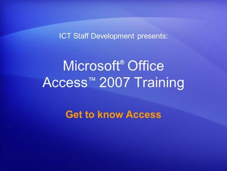 Microsoft ® Office Access ™ 2007 Training Get to know Access ICT Staff Development presents: