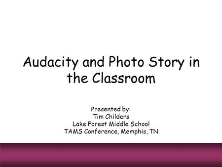 Audacity and Photo Story in the Classroom Presented by: Tim Childers Lake Forest Middle School TAMS Conference, Memphis, TN.