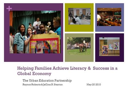 + Helping Families Achieve Literacy & Success in a Global Economy The Urban Education Partnership Raynor Roberts & JaCina N. Stanton May 20 2010.