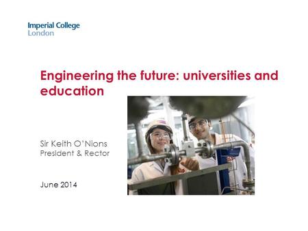 Engineering the future: universities and education Sir Keith O’Nions President & Rector June 2014.