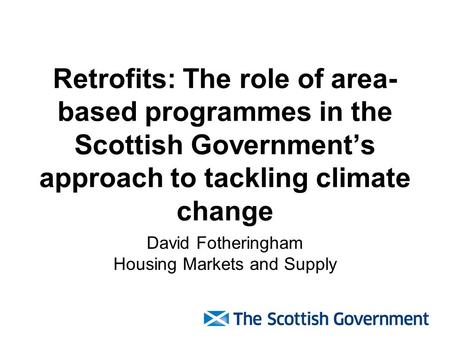 Retrofits: The role of area- based programmes in the Scottish Government’s approach to tackling climate change David Fotheringham Housing Markets and Supply.