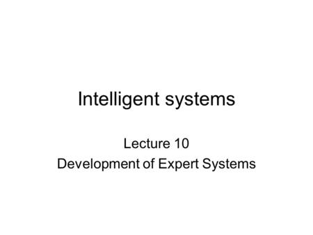 Intelligent systems Lecture 10 Development of Expert Systems.