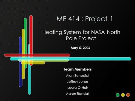 ME 414 : Project 1 Heating System for NASA North Pole Project Team Members Alan Benedict Jeffrey Jones Laura O’Hair Aaron Randall May 5, 2006.