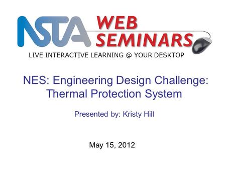 LIVE INTERACTIVE YOUR DESKTOP May 15, 2012 NES: Engineering Design Challenge: Thermal Protection System Presented by: Kristy Hill.
