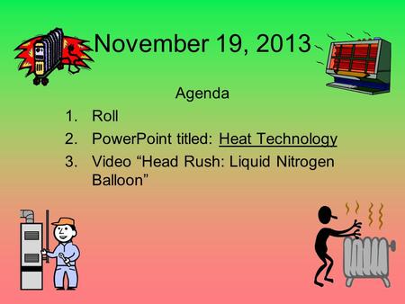 November 19, 2013 Agenda 1.Roll 2.PowerPoint titled: Heat Technology 3.Video “Head Rush: Liquid Nitrogen Balloon”