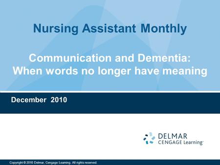 Nursing Assistant Monthly Copyright © 2010 Delmar, Cengage Learning. All rights reserved. Communication and Dementia: When words no longer have meaning.