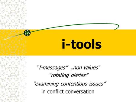 I-tools “I-messages” „non values“ “rotating diaries” “examining contentious issues” in conflict conversation.