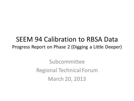 SEEM 94 Calibration to RBSA Data Progress Report on Phase 2 (Digging a Little Deeper) Subcommittee Regional Technical Forum March 20, 2013.