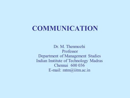 COMMUNICATION Dr. M. Thenmozhi Professor Department of Management Studies Indian Institute of Technology Madras Chennai 600 036