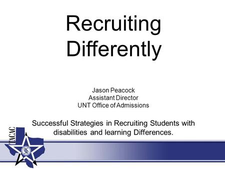 Recruiting Differently Jason Peacock Assistant Director UNT Office of Admissions Successful Strategies in Recruiting Students with disabilities and learning.