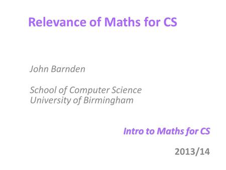 Relevance of Maths for CS John Barnden School of Computer Science University of Birmingham Intro to Maths for CS 2013/14.