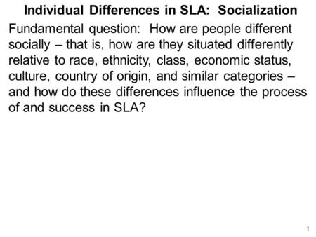 Individual Differences in SLA: Socialization Fundamental question: How are people different socially – that is, how are they situated differently relative.