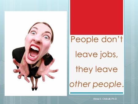 People don’t leave jobs, they leave other people. Alexa S. Chilcutt, Ph.D.