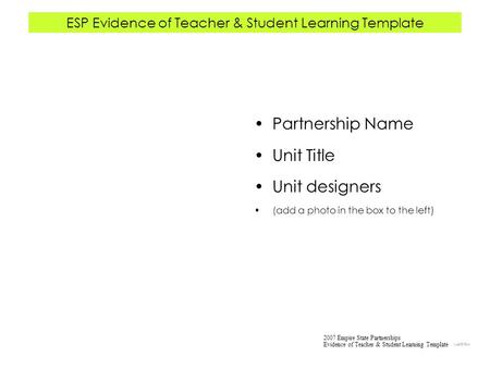 ESP Evidence of Teacher & Student Learning Template Partnership Name Unit Title Unit designers (add a photo in the box to the left) 2007 Empire State Partnerships.