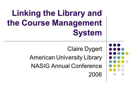 Linking the Library and the Course Management System Claire Dygert American University Library NASIG Annual Conference 2006.