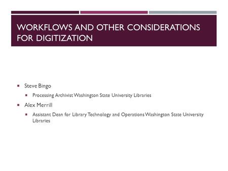 WORKFLOWS AND OTHER CONSIDERATIONS FOR DIGITIZATION  Steve Bingo  Processing Archivist Washington State University Libraries  Alex Merrill  Assistant.